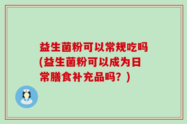 益生菌粉可以常规吃吗(益生菌粉可以成为日常膳食补充品吗?) 益生菌粉可以常规吃吗(益生菌粉可以成为日常膳食补充品吗?)