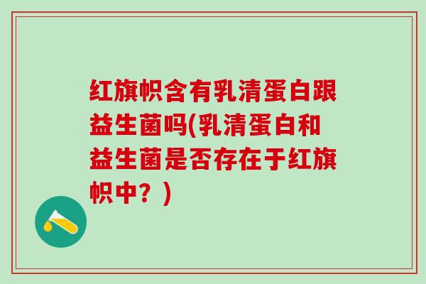 红旗帜含有乳清蛋白跟益生菌吗(乳清蛋白和益生菌是否存在于红旗帜中?) 红旗帜含有乳清蛋白跟益生菌吗(乳清蛋白和益生菌是否存在于红旗帜中?)
