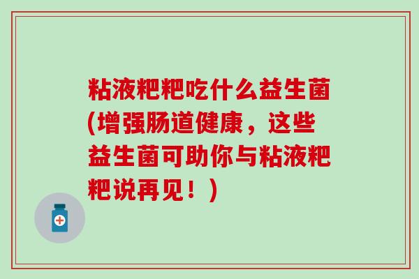 粘液粑粑吃什么益生菌(增强肠道健康，这些益生菌可助你与粘液粑粑说再见！)