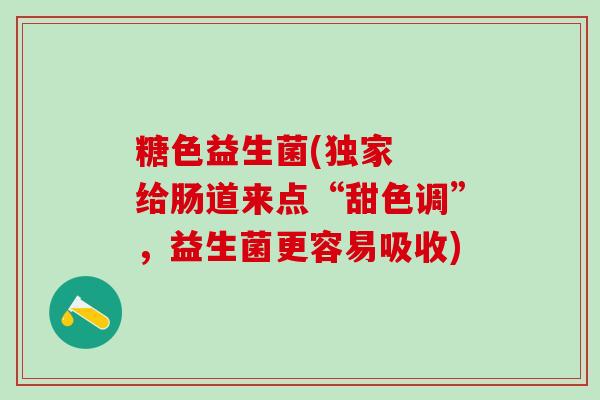 糖色益生菌(独家  给肠道来点“甜色调”，益生菌更容易吸收)