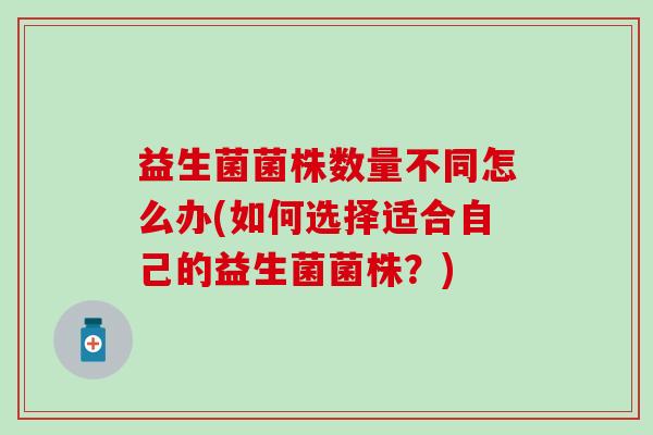 益生菌菌株数量不同怎么办(如何选择适合自己的益生菌菌株？)