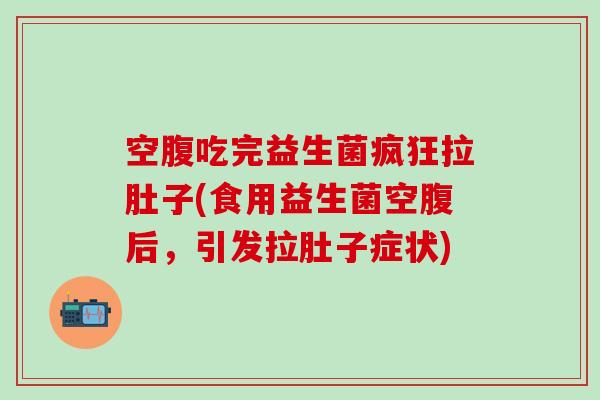 空腹吃完益生菌疯狂拉肚子(食用益生菌空腹后,引发拉肚子症状) 空腹吃完益生菌疯狂拉肚子(食用益生菌空腹后,引发拉肚子症状)