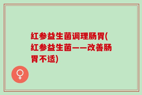 红参益生菌调理肠胃(红参益生菌——改善肠胃不适) 红参益生菌调理肠胃(红参益生菌——改善肠胃不适)