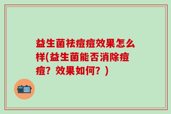 益生菌祛痘痘效果怎么样(益生菌能否消除痘痘?效果如何?) 益生菌祛痘痘效果怎么样(益生菌能否消除痘痘?效果如何?)