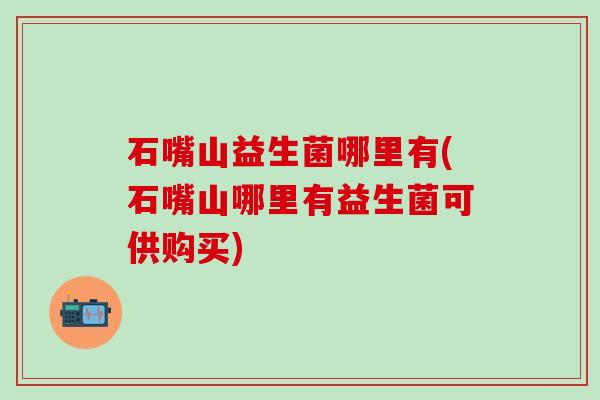 石嘴山益生菌哪里有(石嘴山哪里有益生菌可供购买) 石嘴山益生菌哪里有(石嘴山哪里有益生菌可供购买)
