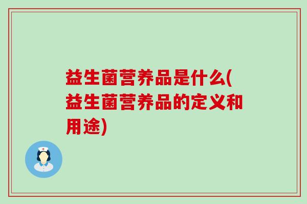 益生菌营养品是什么(益生菌营养品的定义和用途) 益生菌营养品是什么(益生菌营养品的定义和用途)