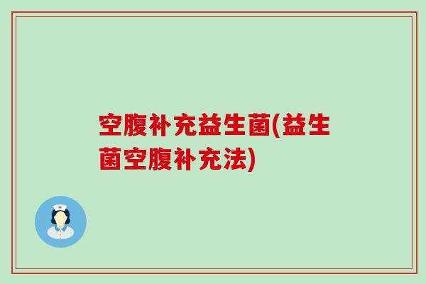 空腹补充益生菌(益生菌空腹补充法)