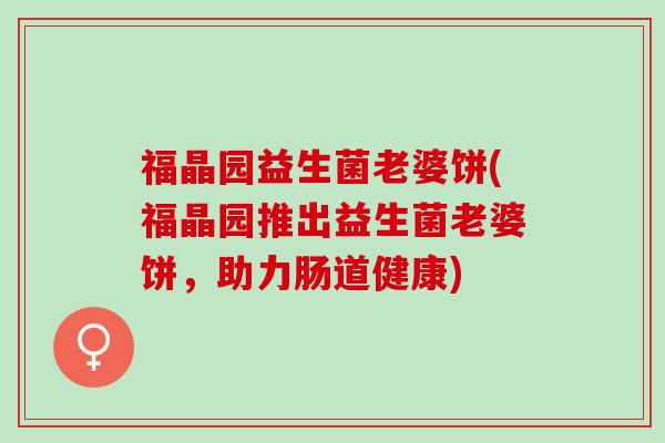 福晶园益生菌老婆饼(福晶园推出益生菌老婆饼,助力肠道健康) 福晶园益生菌老婆饼(福晶园推出益生菌老婆饼,助力肠道健康)