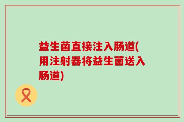 益生菌直接注入肠道(用注射器将益生菌送入肠道) 益生菌直接注入肠道(用注射器将益生菌送入肠道)