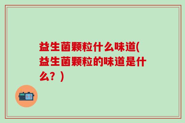 益生菌颗粒什么味道(益生菌颗粒的味道是什么?) 益生菌颗粒什么味道(益生菌颗粒的味道是什么?)
