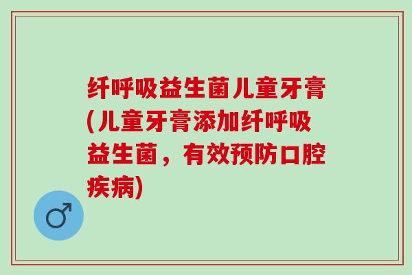 纤益生菌儿童牙膏(儿童牙膏添加纤益生菌,有效口腔) 纤益生菌儿童牙膏(儿童牙膏添加纤益生菌,有效口腔)