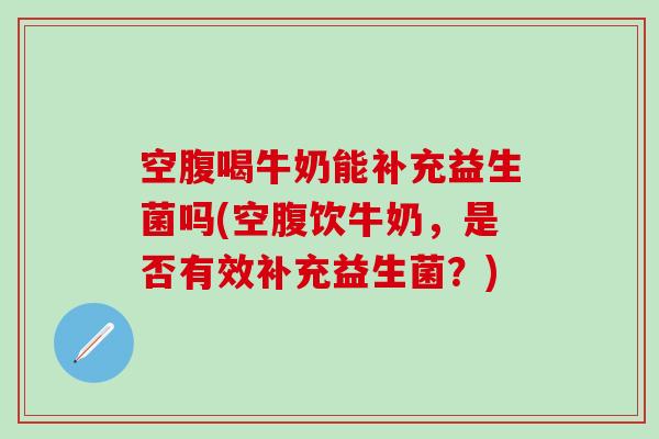 空腹喝牛奶能补充益生菌吗(空腹饮牛奶，是否有效补充益生菌？)