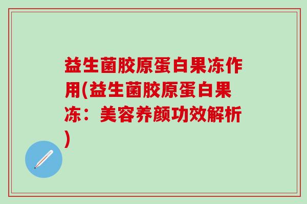 益生菌胶原蛋白果冻作用(益生菌胶原蛋白果冻：美容养颜功效解析)