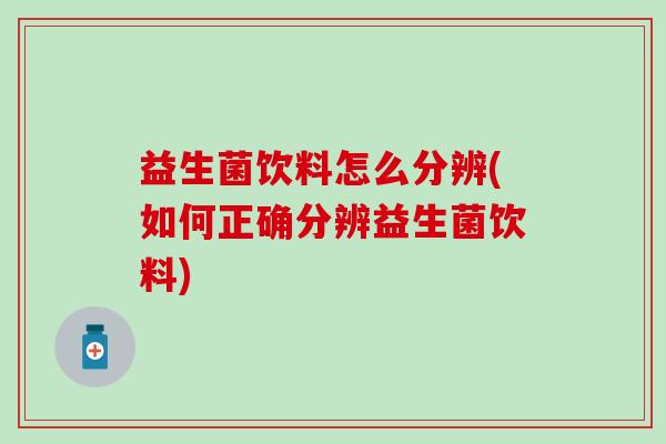 益生菌饮料怎么分辨(如何正确分辨益生菌饮料)