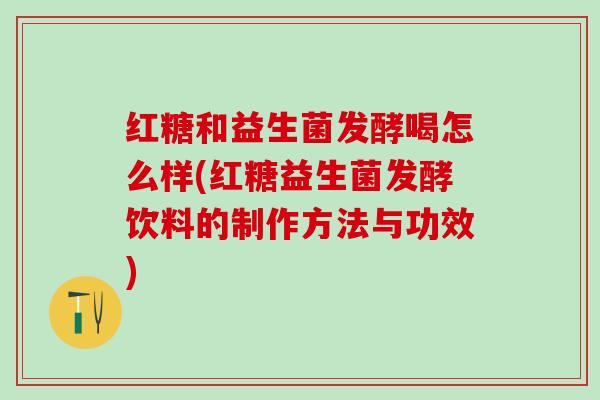 红糖和益生菌发酵喝怎么样(红糖益生菌发酵饮料的制作方法与功效)