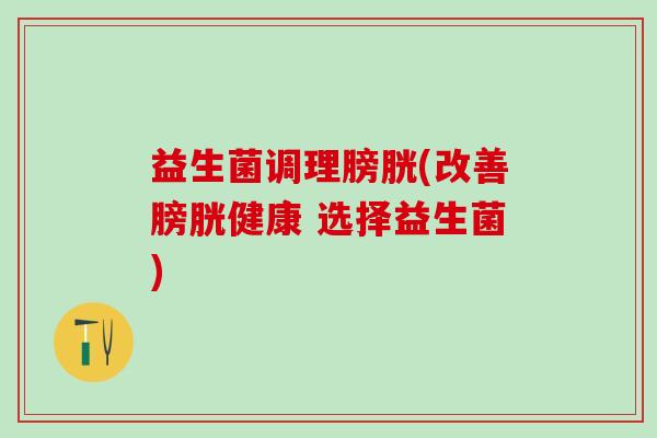 益生菌调理膀胱(改善膀胱健康 选择益生菌)