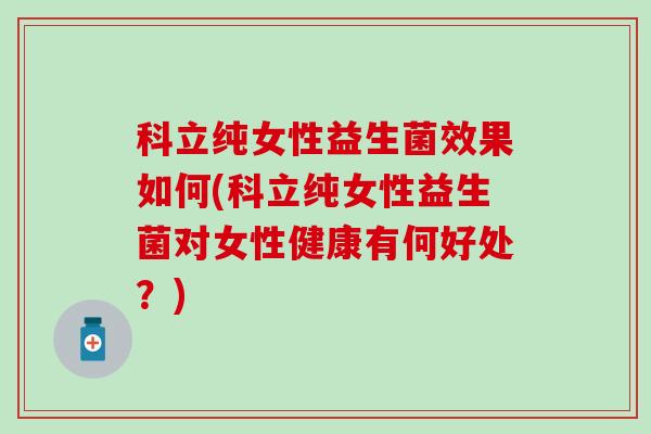 科立纯女性益生菌效果如何(科立纯女性益生菌对女性健康有何好处？)