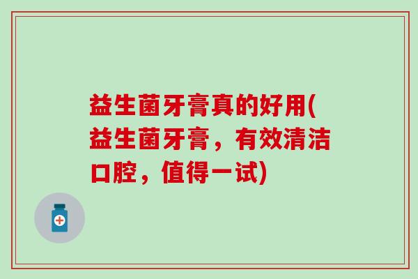 益生菌牙膏真的好用(益生菌牙膏,有效清洁口腔,值得一试) 益生菌牙膏真的好用(益生菌牙膏,有效清洁口腔,值得一试)