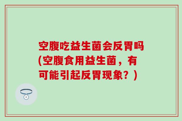 空腹吃益生菌会反胃吗(空腹食用益生菌,有可能引起反胃现象?) 空腹吃益生菌会反胃吗(空腹食用益生菌,有可能引起反胃现象?)