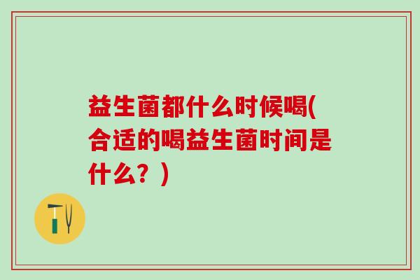 益生菌都什么时候喝(合适的喝益生菌时间是什么?) 益生菌都什么时候喝(合适的喝益生菌时间是什么?)