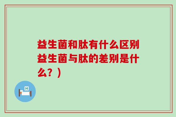 益生菌和肽有什么区别益生菌与肽的差别是什么?) 益生菌和肽有什么区别益生菌与肽的差别是什么?)