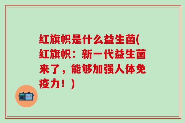 红旗帜是什么益生菌(红旗帜：新一代益生菌来了，能够加强人体力！)