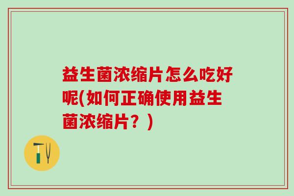 益生菌浓缩片怎么吃好呢(如何正确使用益生菌浓缩片?) 益生菌浓缩片怎么吃好呢(如何正确使用益生菌浓缩片?)