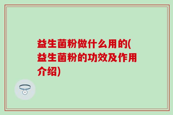 益生菌粉做什么用的(益生菌粉的功效及作用介绍) 益生菌粉做什么用的(益生菌粉的功效及作用介绍)