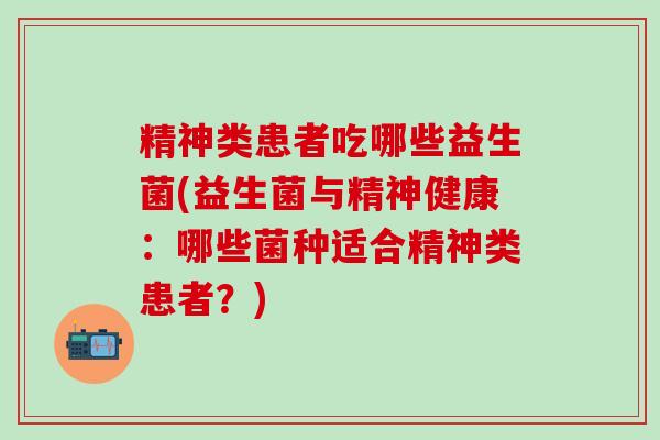 精神类患者吃哪些益生菌(益生菌与精神健康：哪些菌种适合精神类患者？)