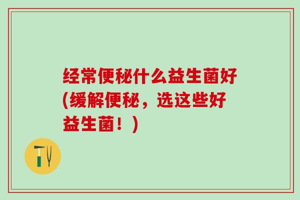 经常什么益生菌好(缓解，选这些好益生菌！)