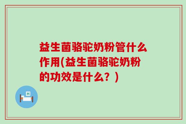 益生菌骆驼奶粉管什么作用(益生菌骆驼奶粉的功效是什么？)