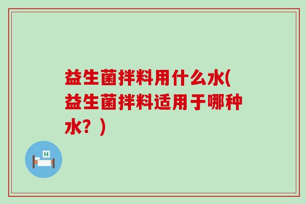 益生菌拌料用什么水(益生菌拌料适用于哪种水？)