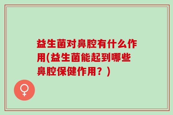 益生菌对鼻腔有什么作用(益生菌能起到哪些鼻腔保健作用？)