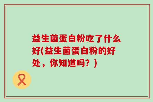 益生菌蛋白粉吃了什么好(益生菌蛋白粉的好处,你知道吗?) 益生菌蛋白粉吃了什么好(益生菌蛋白粉的好处,你知道吗?)