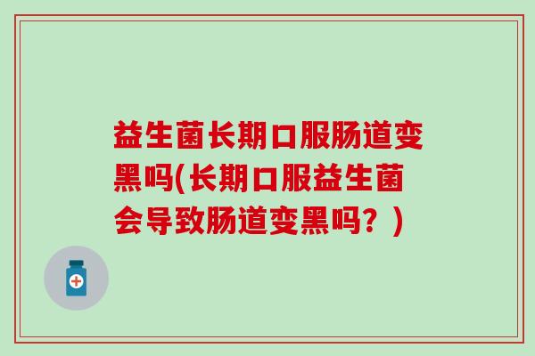 益生菌长期口服肠道变黑吗(长期口服益生菌会导致肠道变黑吗?) 益生菌长期口服肠道变黑吗(长期口服益生菌会导致肠道变黑吗?)