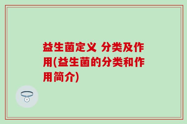 益生菌定义 分类及作用(益生菌的分类和作用简介) 益生菌定义 分类及作用(益生菌的分类和作用简介)