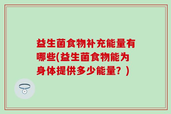 益生菌食物补充能量有哪些(益生菌食物能为身体提供多少能量？)
