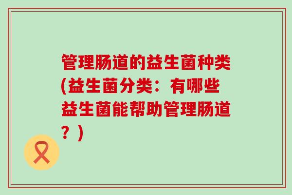 管理肠道的益生菌种类(益生菌分类：有哪些益生菌能帮助管理肠道？)