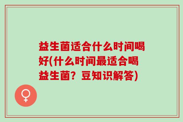 益生菌适合什么时间喝好(什么时间适合喝益生菌？豆知识解答)