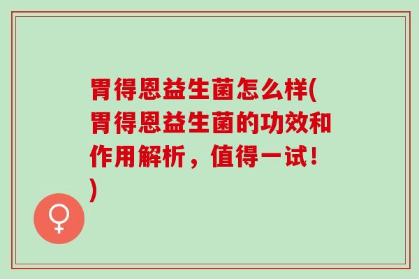 胃得恩益生菌怎么样(胃得恩益生菌的功效和作用解析，值得一试！)