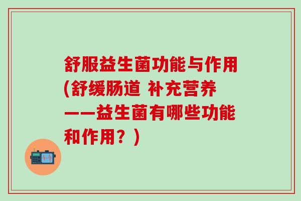 舒服益生菌功能与作用(舒缓肠道 补充营养——益生菌有哪些功能和作用？)