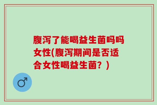 了能喝益生菌吗吗女性(期间是否适合女性喝益生菌?) 了能喝益生菌吗吗女性(期间是否适合女性喝益生菌?)