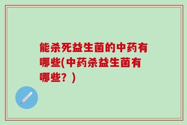 能杀死益生菌的有哪些(杀益生菌有哪些？)