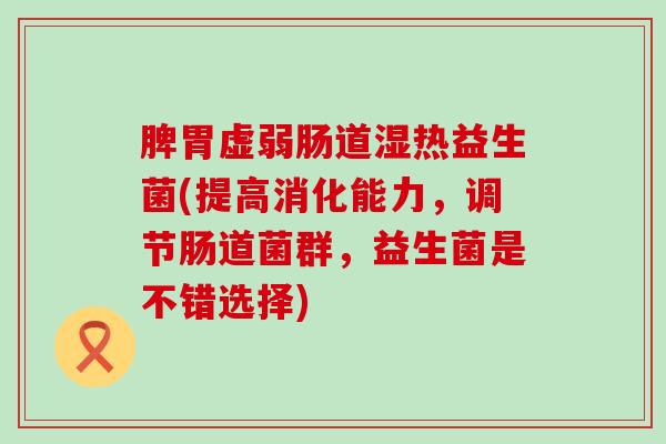 脾胃虚弱肠道湿热益生菌(提高消化能力,调节肠道菌群,益生菌是不错选择) 脾胃虚弱肠道湿热益生菌(提高消化能力,调节肠道菌群,益生菌是不错选择)