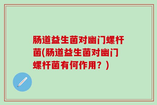 肠道益生菌对幽门螺杆菌(肠道益生菌对幽门螺杆菌有何作用?) 肠道益生菌对幽门螺杆菌(肠道益生菌对幽门螺杆菌有何作用?)