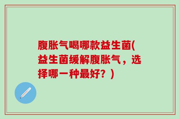 腹喝哪款益生菌(益生菌缓解腹，选择哪一种好？)