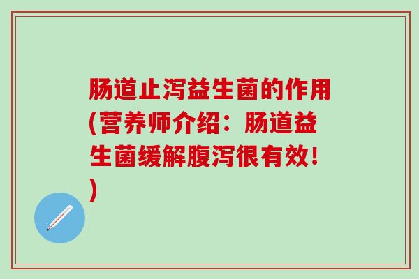 肠道止泻益生菌的作用(营养师介绍：肠道益生菌缓解很有效！)