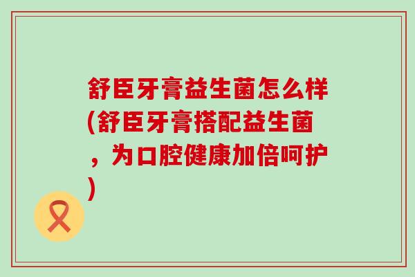 舒臣牙膏益生菌怎么样(舒臣牙膏搭配益生菌,为口腔健康加倍呵护) 舒臣牙膏益生菌怎么样(舒臣牙膏搭配益生菌,为口腔健康加倍呵护)