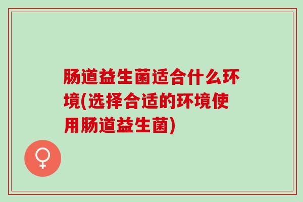 肠道益生菌适合什么环境(选择合适的环境使用肠道益生菌) 肠道益生菌适合什么环境(选择合适的环境使用肠道益生菌)