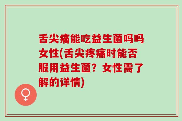 舌尖痛能吃益生菌吗吗女性(舌尖时能否服用益生菌?女性需了解的详情) 舌尖痛能吃益生菌吗吗女性(舌尖时能否服用益生菌?女性需了解的详情)